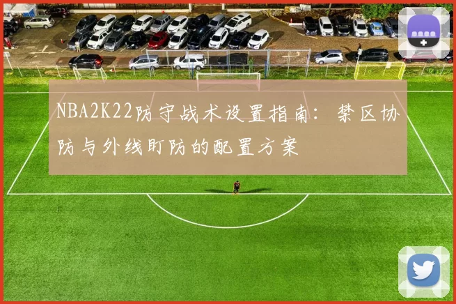 NBA2K22防守战术设置指南：禁区协防与外线盯防的配置方案
