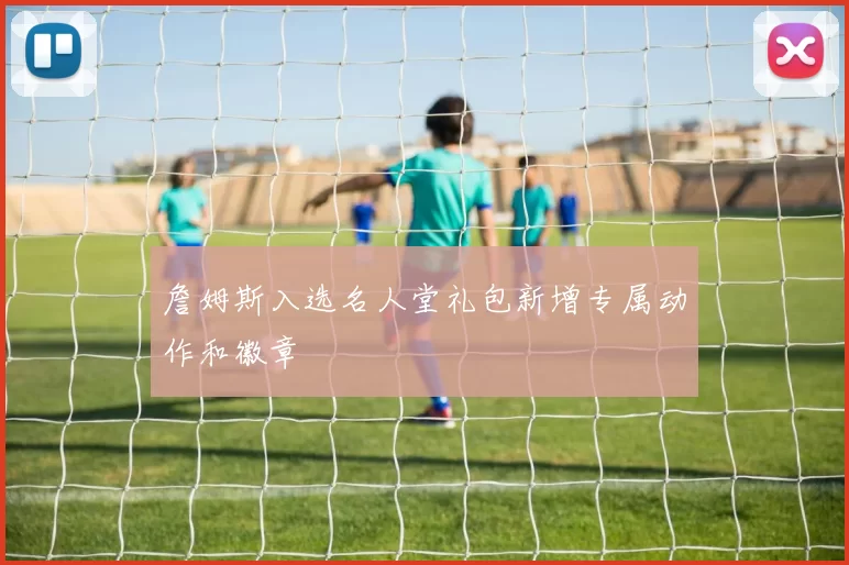 詹姆斯入选名人堂礼包新增专属动作和徽章