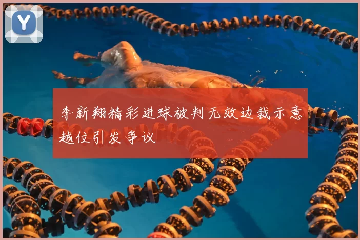 李新翔精彩进球被判无效边裁示意越位引发争议