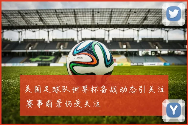 美国足球队世界杯备战动态引关注 赛事前景仍受关注