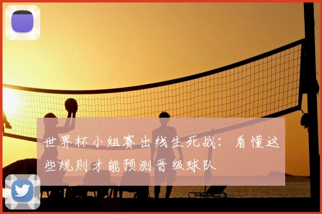 世界杯小组赛出线生死战：看懂这些规则才能预测晋级球队