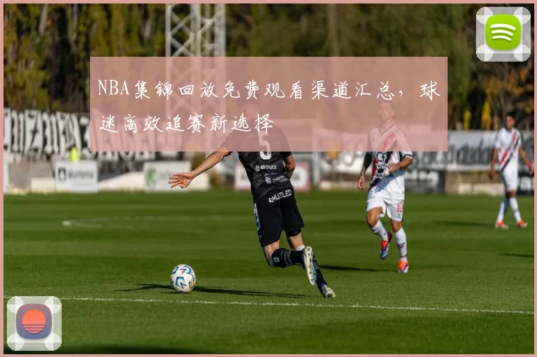 NBA集锦回放免费观看渠道汇总，球迷高效追赛新选择