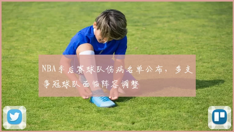 NBA季后赛球队伤病名单公布，多支争冠球队面临阵容调整