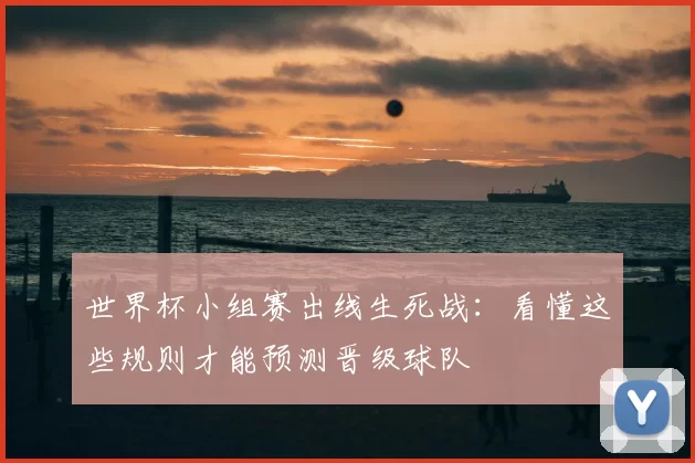 世界杯小组赛出线生死战：看懂这些规则才能预测晋级球队
