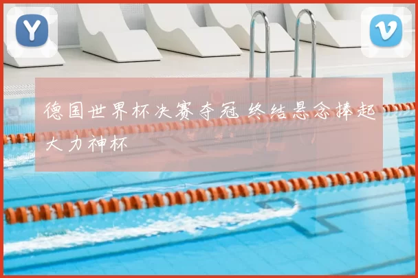 德国世界杯决赛夺冠 终结悬念捧起大力神杯