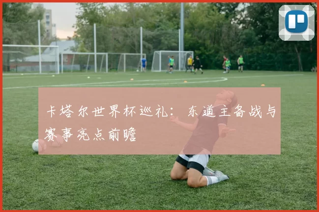 卡塔尔世界杯巡礼:东道主备战与赛事亮点前瞻