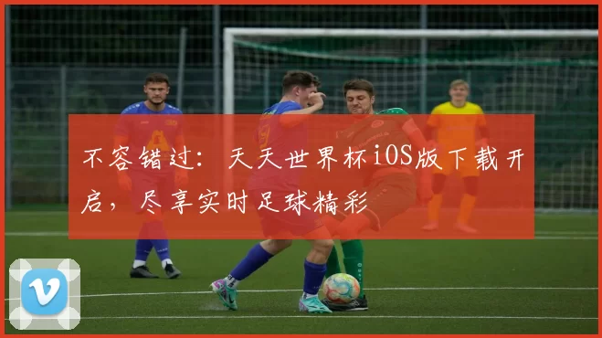 不容错过:天天世界杯iOS版下载开启,尽享实时足球精彩