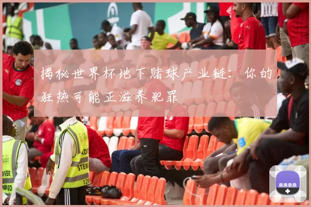 揭秘世界杯地下赌球产业链:你的狂热可能正滋养犯罪