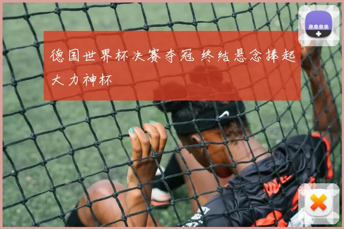 德国世界杯决赛夺冠 终结悬念捧起大力神杯