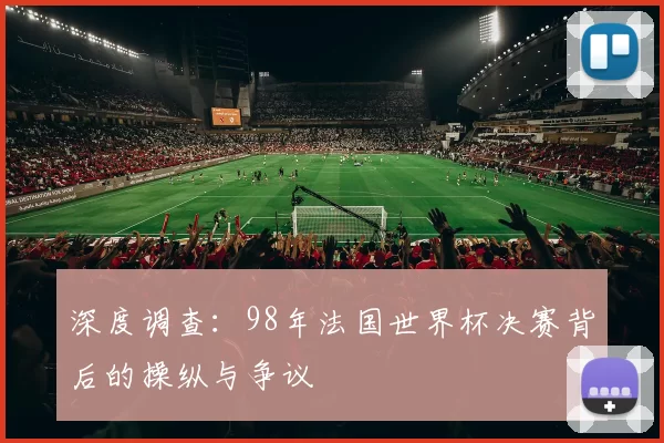 深度调查：98年法国世界杯决赛背后的操纵与争议