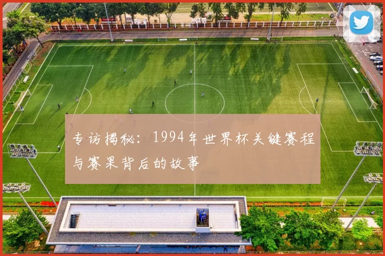 专访揭秘：1994年世界杯关键赛程与赛果背后的故事