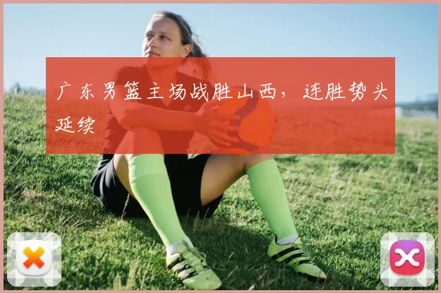 广东男篮主场战胜山西，连胜势头延续