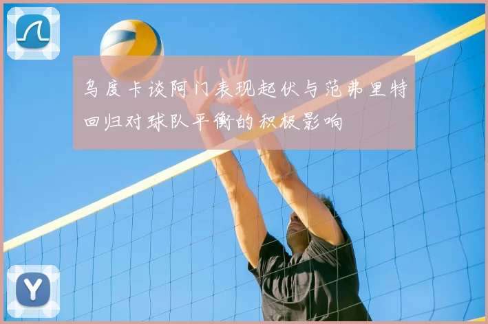 乌度卡谈阿门表现起伏与范弗里特回归对球队平衡的积极影响