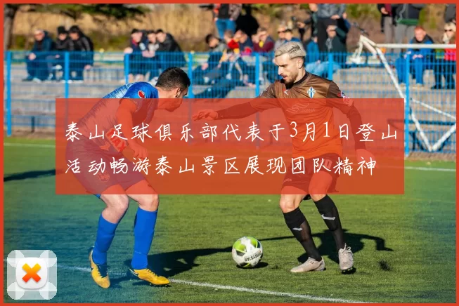 泰山足球俱乐部代表于3月1日登山活动畅游泰山景区展现团队精神