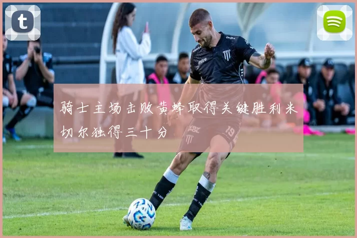 骑士主场击败黄蜂取得关键胜利米切尔独得三十分