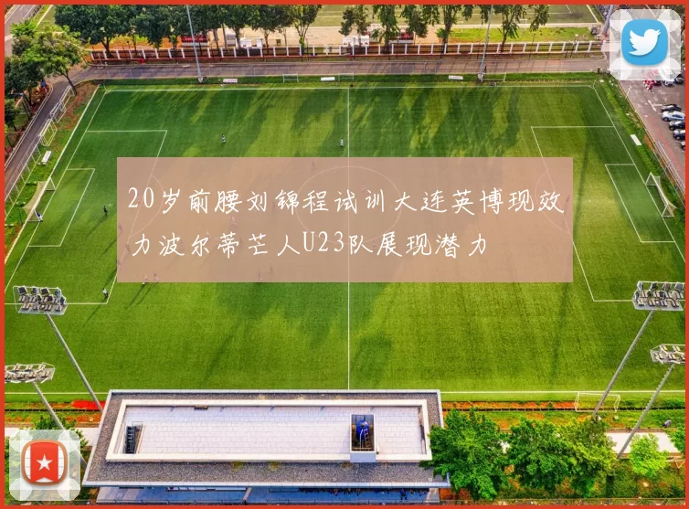20岁前腰刘锦程试训大连英博现效力波尔蒂芒人U23队展现潜力