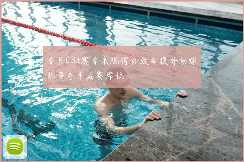 季乐CBA赛季表现得分效率提升助球队争夺季后赛席位