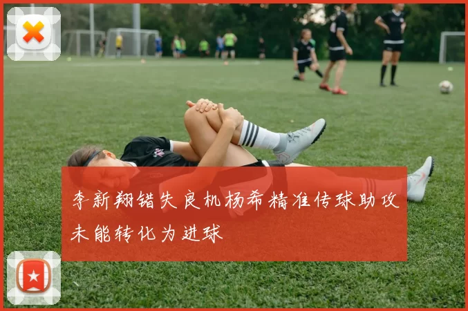 李新翔错失良机杨希精准传球助攻未能转化为进球