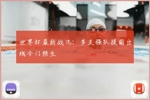 世界杯最新战况：多支强队提前出线冷门频生