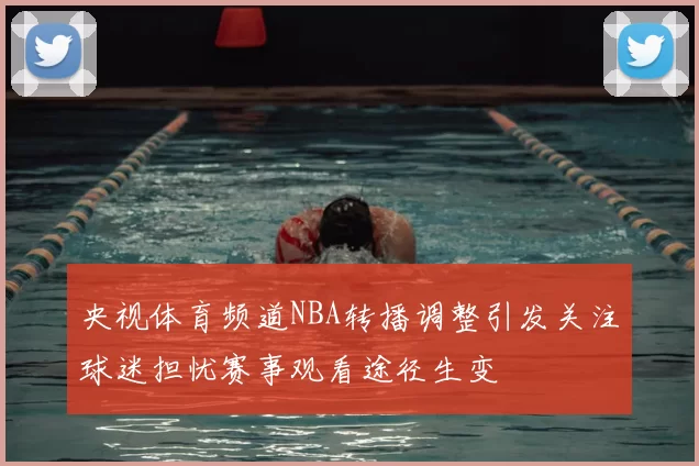 央视体育频道NBA转播调整引发关注球迷担忧赛事观看途径生变