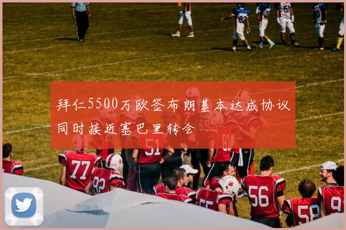 拜仁5500万欧签布朗基本达成协议同时接近塞巴里转会