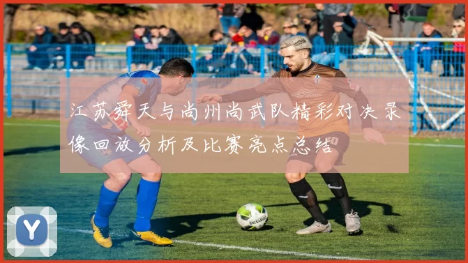 江苏舜天与尚州尚武队精彩对决录像回放分析及比赛亮点总结