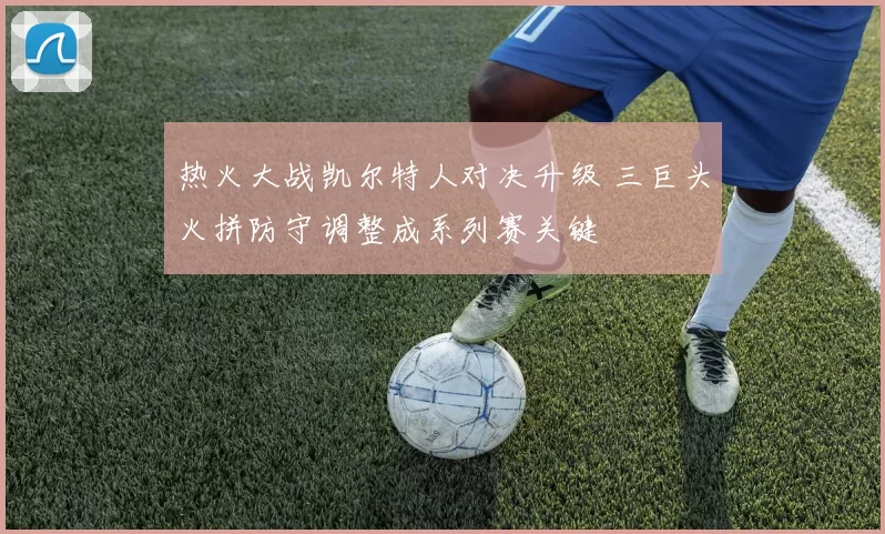 热火大战凯尔特人对决升级 三巨头火拼防守调整成系列赛关键