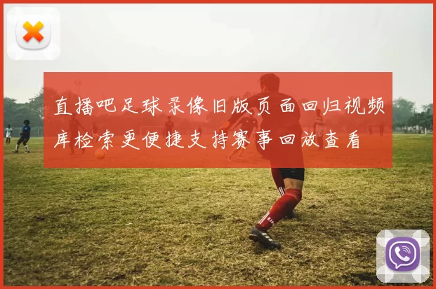 直播吧足球录像旧版页面回归视频库检索更便捷支持赛事回放查看