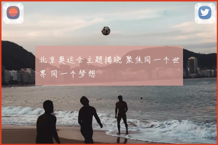 北京奥运会主题揭晓 聚焦同一个世界 同一个梦想