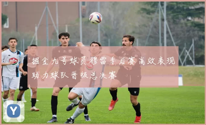 掘金九号球员穆雷季后赛高效表现助力球队晋级总决赛