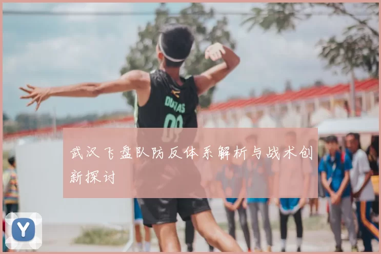 武汉飞盘队防反体系解析与战术创新探讨