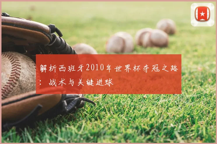 解析西班牙2010年世界杯夺冠之路:战术与关键进球