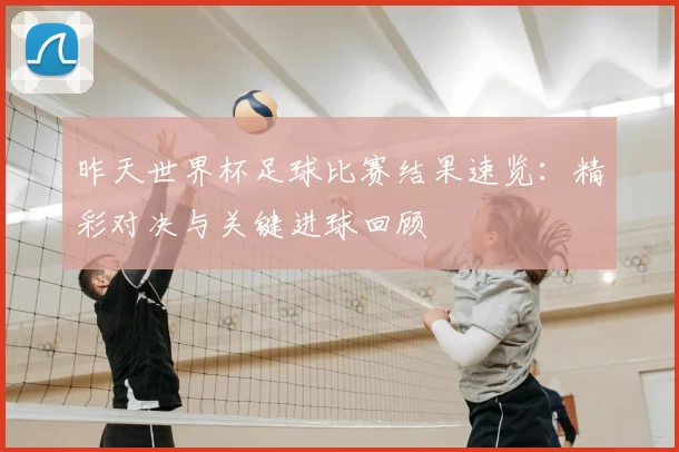 昨天世界杯足球比赛结果速览：精彩对决与关键进球回顾