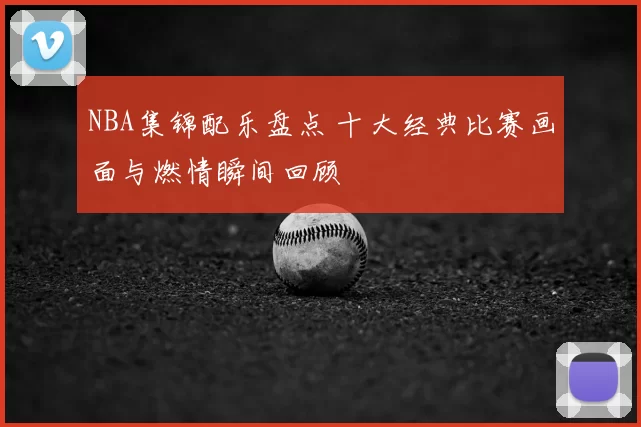 NBA集锦配乐盘点 十大经典比赛画面与燃情瞬间回顾