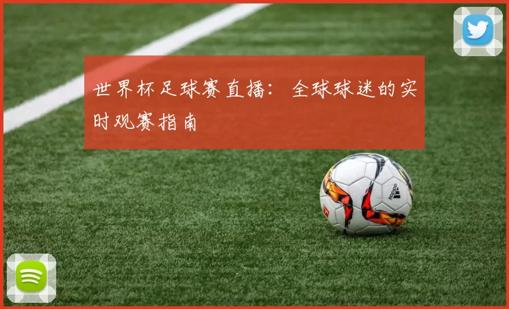 世界杯足球赛直播：全球球迷的实时观赛指南
