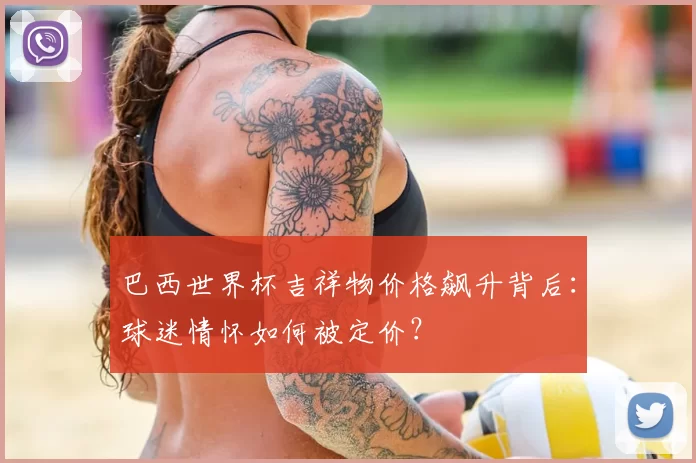巴西世界杯吉祥物价格飙升背后:球迷情怀如何被定价?