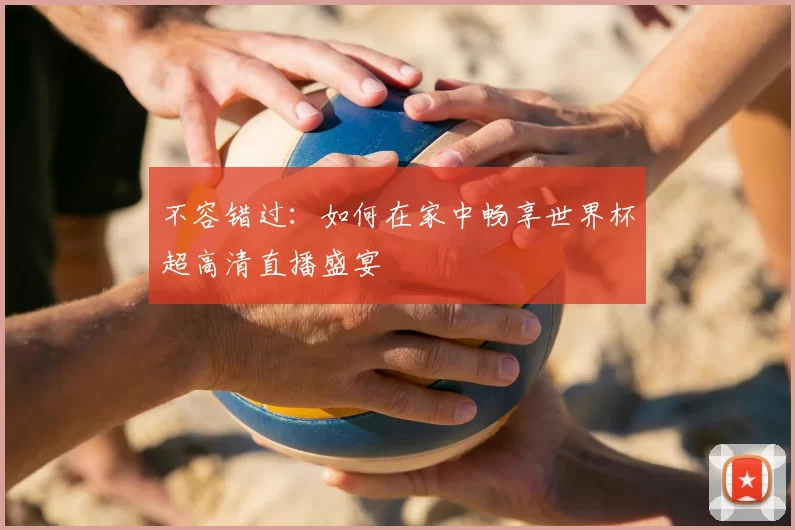 不容错过:如何在家中畅享世界杯超高清直播盛宴
