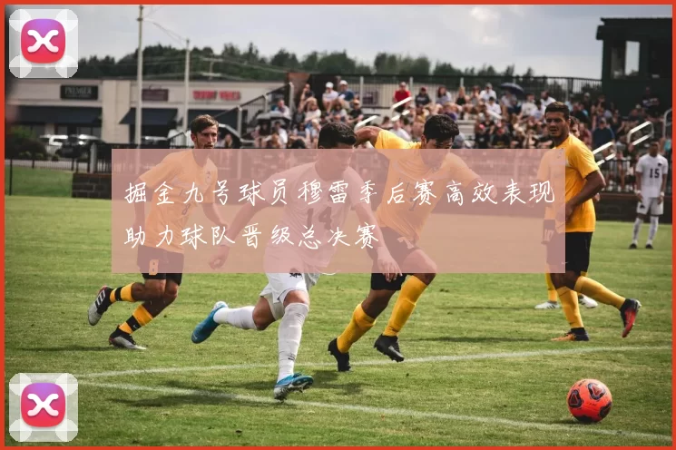 掘金九号球员穆雷季后赛高效表现助力球队晋级总决赛