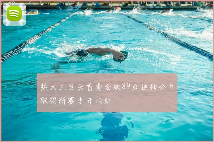 热火三巨头首秀合砍89分逆转公牛取得新赛季开门红