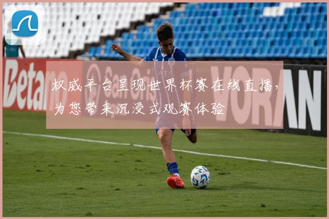 权威平台呈现世界杯赛在线直播，为您带来沉浸式观赛体验