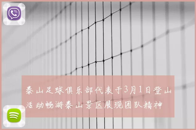 泰山足球俱乐部代表于3月1日登山活动畅游泰山景区展现团队精神