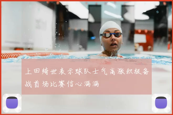 上田绮世表示球队士气高涨积极备战首场比赛信心满满