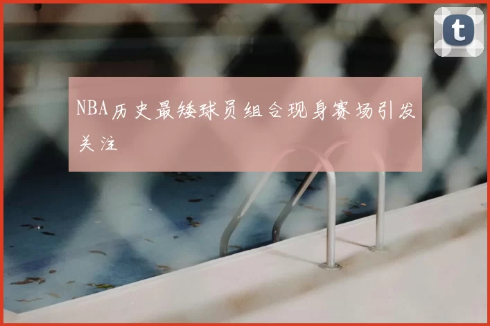 NBA历史最矮球员组合现身赛场引发关注