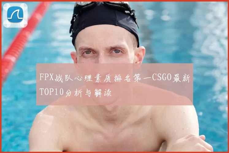 FPX战队心理素质排名第一CSGO最新TOP10分析与解读
