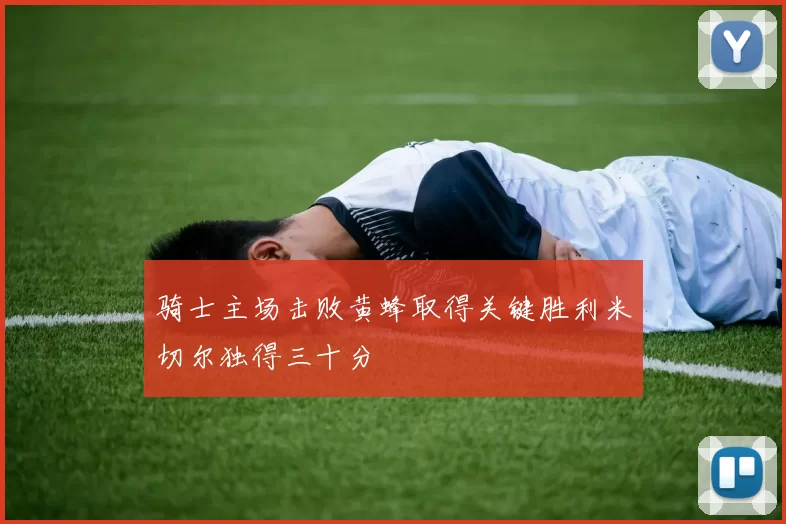 骑士主场击败黄蜂取得关键胜利米切尔独得三十分