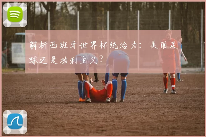 解析西班牙世界杯统治力：美丽足球还是功利主义？