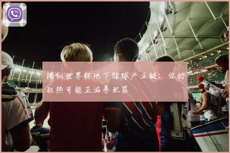 揭秘世界杯地下赌球产业链:你的狂热可能正滋养犯罪
