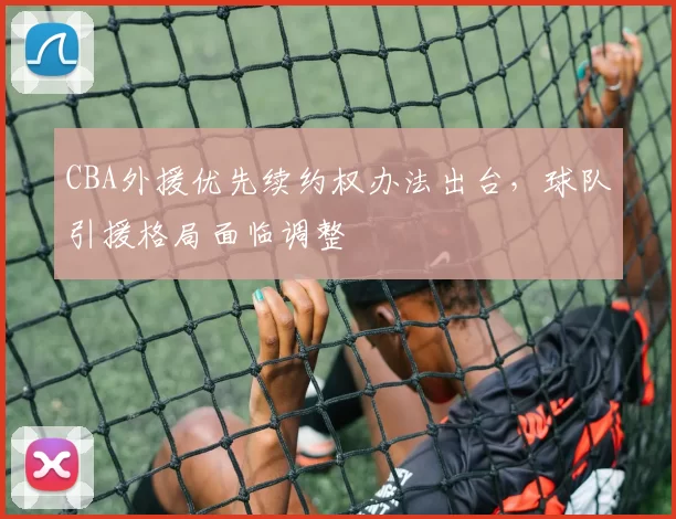 CBA外援优先续约权办法出台，球队引援格局面临调整