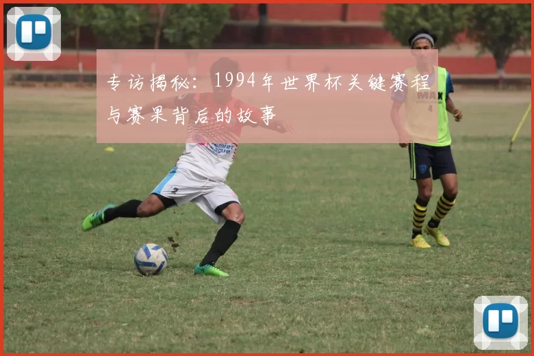 专访揭秘:1994年世界杯关键赛程与赛果背后的故事