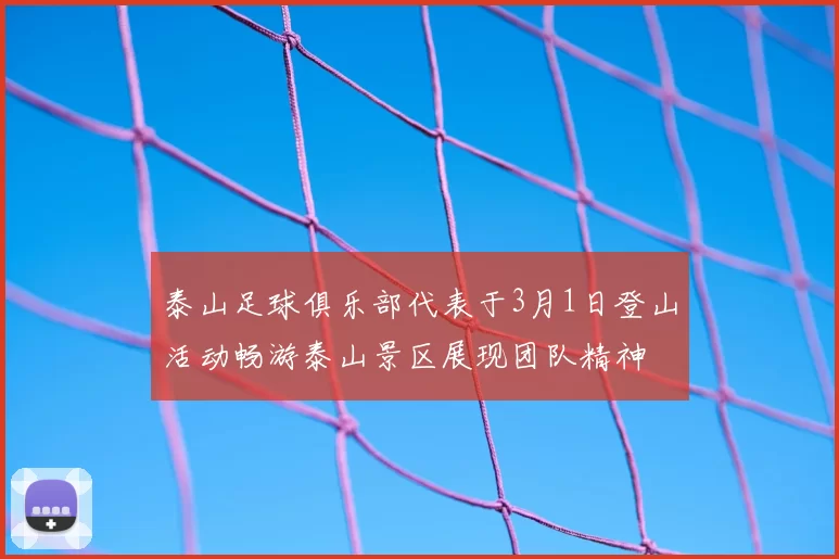 泰山足球俱乐部代表于3月1日登山活动畅游泰山景区展现团队精神